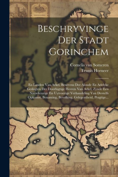Beschryvinge Der Stadt Gorinchem: En Landen Van Arkel, Benevens Der Aloude En Adelyke Geslagten Der Doorlugtige Heeren Van Arkel, Zynde Een ... Gelegentheid, Pragtige... (Dutch Edition)