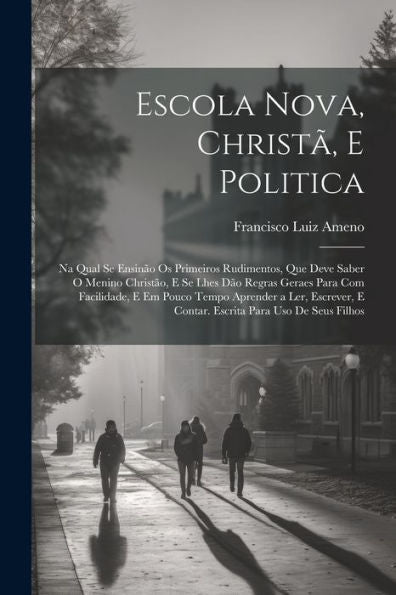 Escola Nova, Christã, E Politica: Na Qual Se Ensinão Os Primeiros Rudimentos, Que Deve Saber O Menino Christão, E Se Lhes Dão Regras Geraes Para Com ... Para Uso De Seus Filhos (Portuguese Edition)