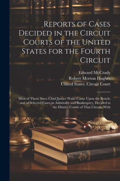 Reports Of Cases Decided In The Circuit Courts Of The United States For The Fourth Circuit; Most Of Them Since Chief Justice Waite Came Upon The ... In The District Courts Of That Circuit. With