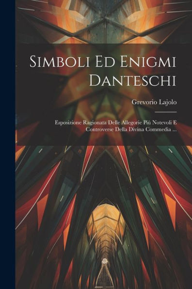Simboli Ed Enigmi Danteschi: Esposizione Ragionata Delle Allegorie Più Notevoli E Controverse Della Divina Commedia ... (Italian Edition)