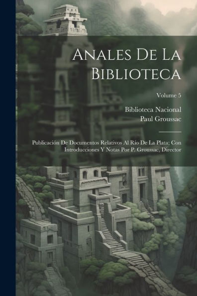 Anales De La Biblioteca: Publicación De Documentos Relativos Al Río De La Plata; Con Introducciones Y Notas Por P. Groussac, Director; Volume 5 (Spanish Edition)