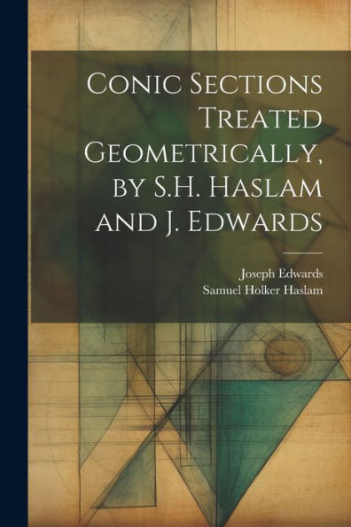 Conic Sections Treated Geometrically, By S.H. Haslam And J. Edwards