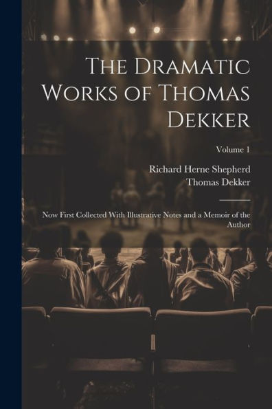 The Dramatic Works Of Thomas Dekker: Now First Collected With Illustrative Notes And A Memoir Of The Author; Volume 1