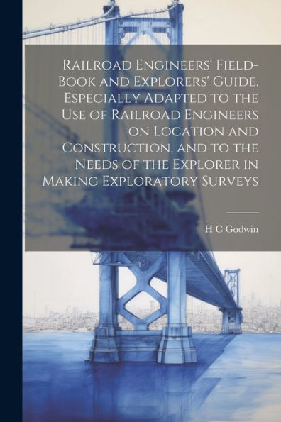 Railroad Engineers' Field-Book And Explorers' Guide. Especially Adapted To The Use Of Railroad Engineers On Location And Construction, And To The Needs Of The Explorer In Making Exploratory Surveys