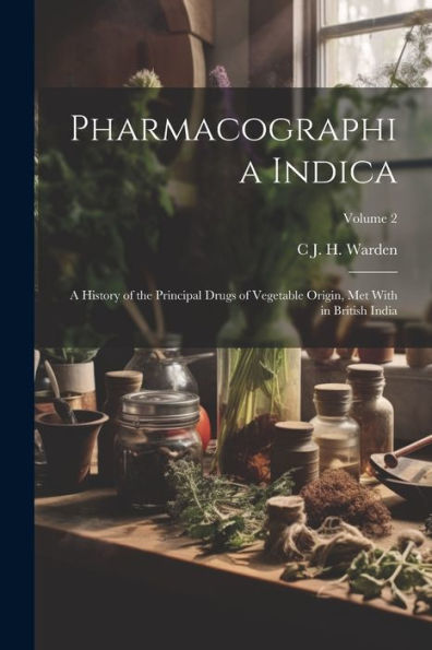 Pharmacographia Indica: A History Of The Principal Drugs Of Vegetable Origin, Met With In British India; Volume 2