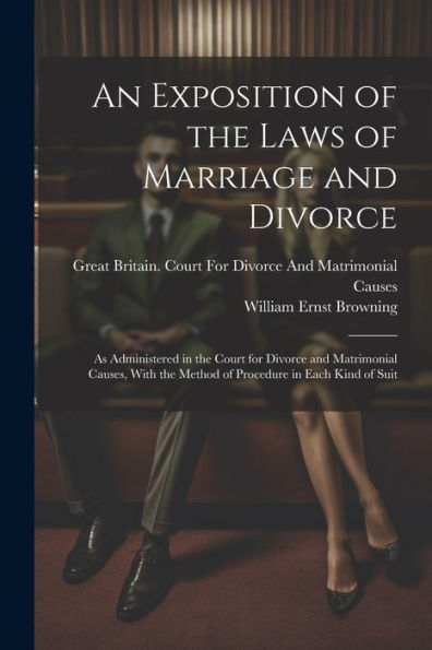 An Exposition Of The Laws Of Marriage And Divorce: As Administered In The Court For Divorce And Matrimonial Causes, With The Method Of Procedure In Each Kind Of Suit