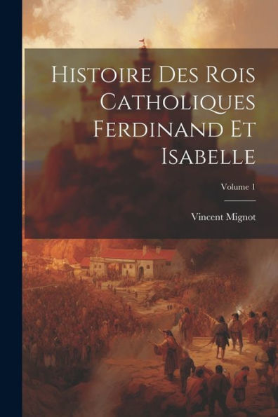 Histoire Des Rois Catholiques Ferdinand Et Isabelle; Volume 1 (French Edition)