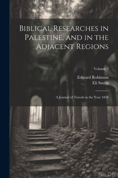 Biblical Researches In Palestine, And In The Adjacent Regions: A Journal Of Travels In The Year 1838; Volume 3