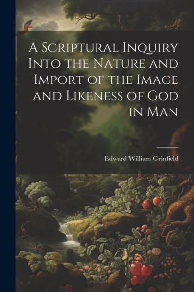 A Scriptural Inquiry Into The Nature And Import Of The Image And Likeness Of God In Man