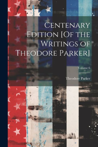 Centenary Edition [Of The Writings Of Theodore Parker]; Volume 6