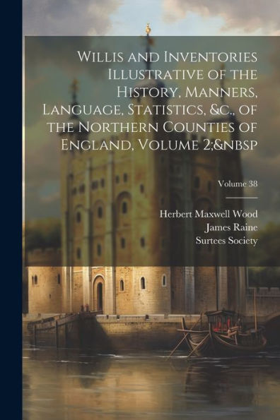 Willis And Inventories Illustrative Of The History, Manners, Language, Statistics, &C., Of The Northern Counties Of England, Volume 2; Volume 38