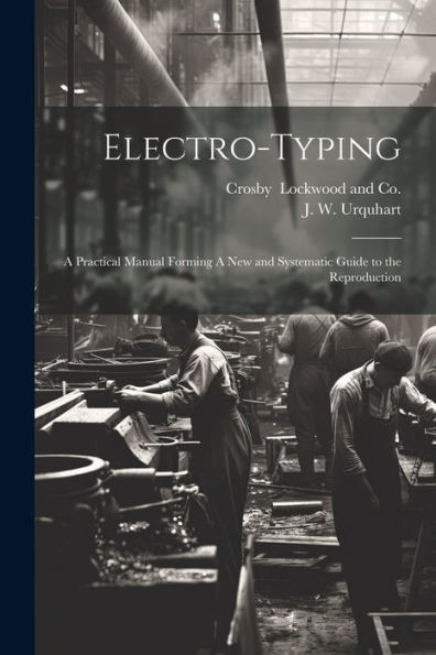 Electro-Typing: A Practical Manual Forming A New And Systematic Guide To The Reproduction