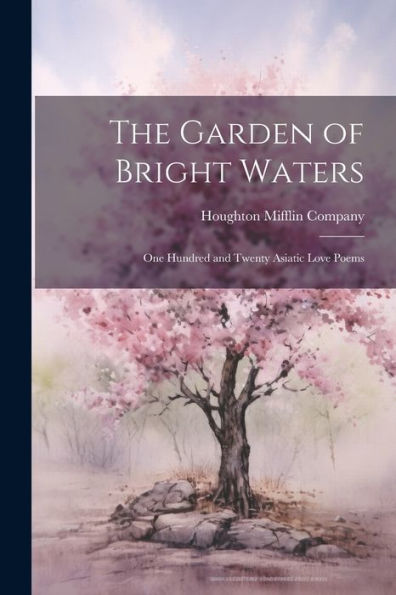 The Garden Of Bright Waters: One Hundred And Twenty Asiatic Love Poems