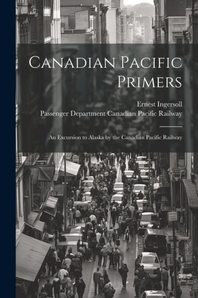 Canadian Pacific Primers: An Excursion To Alaska By The Canadian Pacific Railway