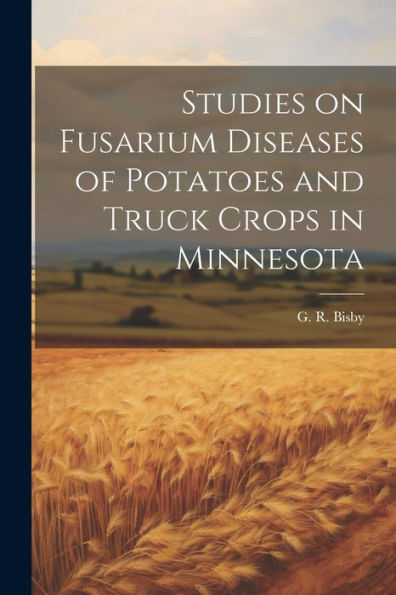 Studies On Fusarium Diseases Of Potatoes And Truck Crops In Minnesota