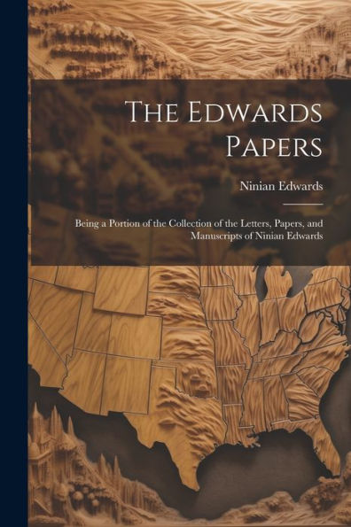 The Edwards Papers: Being A Portion Of The Collection Of The Letters, Papers, And Manuscripts Of Ninian Edwards
