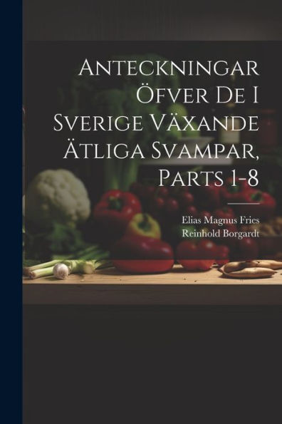 Anteckningar Öfver De I Sverige Växande Ätliga Svampar, Parts 1-8 (Swedish Edition)