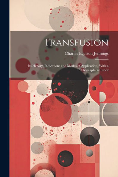 Transfusion: Its History, Indications And Modes Of Application, With A Bibliographical Index