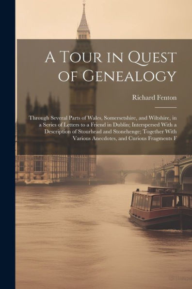 A Tour In Quest Of Genealogy: Through Several Parts Of Wales, Somersetshire, And Wiltshire, In A Series Of Letters To A Friend In Dublin; Interspersed ... Various Anecdotes, And Curious Fragments F