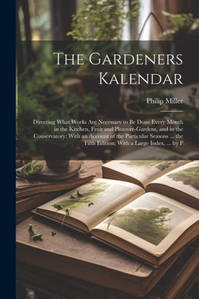 The Gardeners Kalendar: Directing What Works Are Necessary To Be Done Every Month In The Kitchen, Fruit And Pleasure-Gardens, And In The Conservatory: ... Fifth Edition; With A Large Index, ... By P