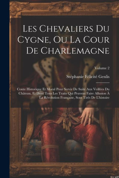 Les Chevaliers Du Cygne, Ou La Cour De Charlemagne: Conte Historique Et Moral Pour Servir De Suite Aux Veillées Du Château, Et Dont Tous Les Traits ... De L'Histoire; Volume 2 (French Edition)
