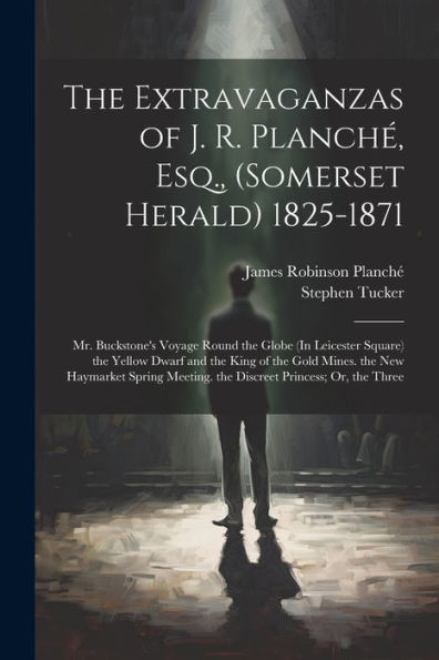 The Extravaganzas Of J. R. Planché, Esq., (Somerset Herald) 1825-1871: Mr. Buckstone's Voyage Round The Globe (In Leicester Square) The Yellow Dwarf ... Meeting. The Discreet Princess; Or, The Three