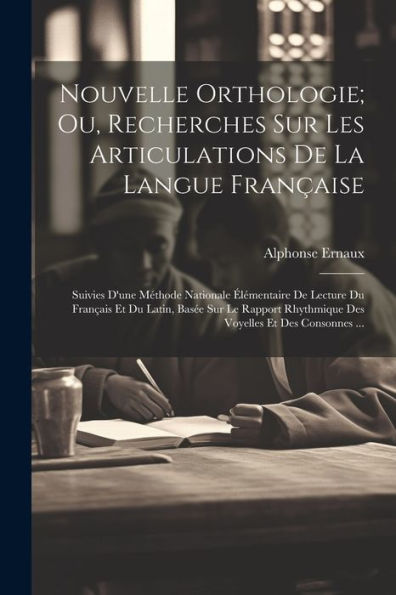 Nouvelle Orthologie; Ou, Recherches Sur Les Articulations De La Langue Française: Suivies D'Une Méthode Nationale Élémentaire De Lecture Du Français ... Et Des Consonnes ... (French Edition) - 9781021904287