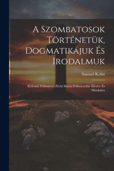 A Szombatosok Történetük, Dogmatikájuk És Irodalmuk: Különös Tekintettel Péchi Simon Fökanczellár Életére És Munkáira (Hungarian Edition)