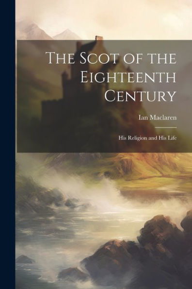 The Scot Of The Eighteenth Century: His Religion And His Life