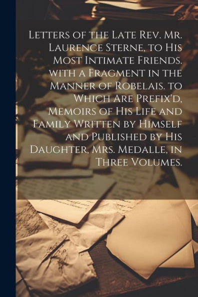 Letters Of The Late Rev. Mr. Laurence Sterne, To His Most Intimate Friends. With A Fragment In The Manner Of Robelais. To Which Are Prefix'D, Memoirs ... Medalle, In Three Volumes. (German Edition)