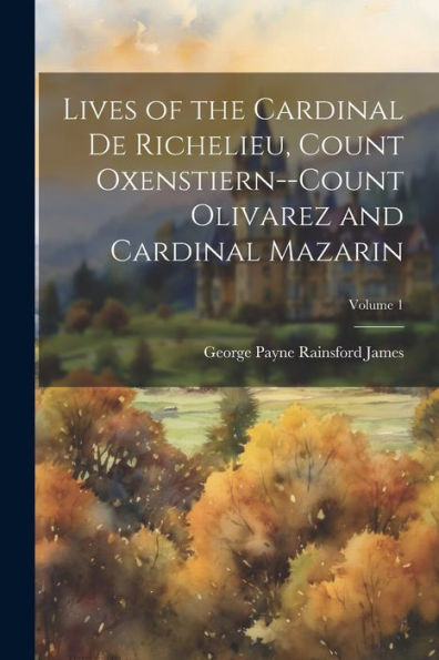 Lives Of The Cardinal De Richelieu, Count Oxenstiern--Count Olivarez And Cardinal Mazarin; Volume 1