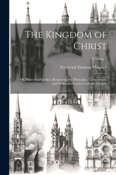 The Kingdom Of Christ: Or, Hints To A Quaker, Respecting The Principles, Constitution, And Ordinances Of The Catholic Church; Volume 1
