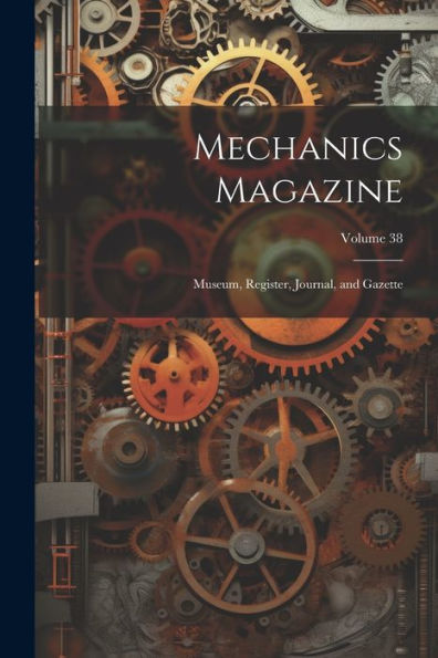 Mechanics Magazine: Museum, Register, Journal, And Gazette; Volume 38