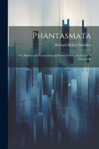 Phantasmata: Or, Illusions And Fanaticisms Of Protean Forms, Productive Of Great Evils