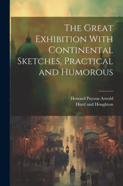 The Great Exhibition With Continental Sketches, Practical And Humorous