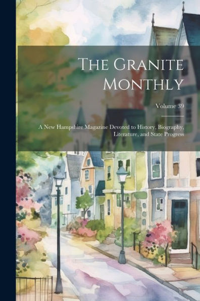 The Granite Monthly: A New Hampshire Magazine Devoted To History, Biography, Literature, And State Progress; Volume 39