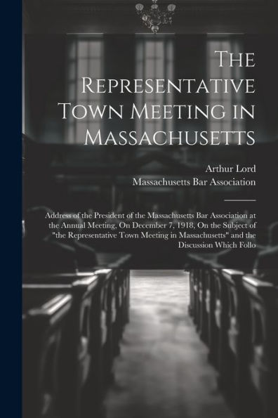 The Representative Town Meeting In Massachusetts: Address Of The President Of The Massachusetts Bar Association At The Annual Meeting, On December 7, ... Massachusetts" And The Discussion Which Follo