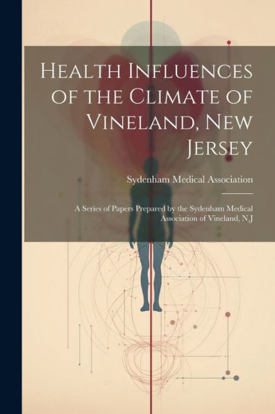 Health Influences Of The Climate Of Vineland, New Jersey: A Series Of Papers Prepared By The Sydenham Medical Association Of Vineland, N.J