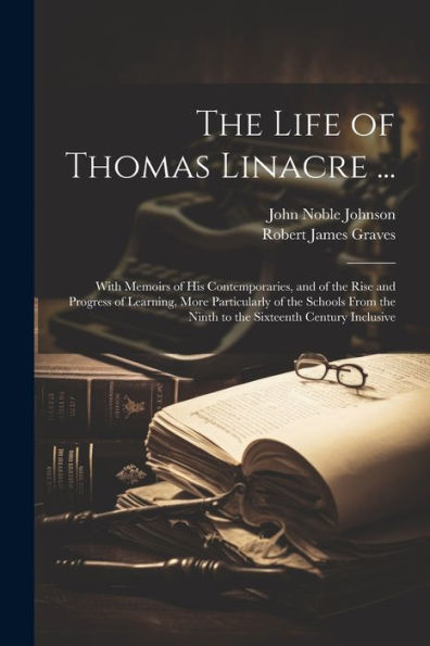 The Life Of Thomas Linacre ...: With Memoirs Of His Contemporaries, And Of The Rise And Progress Of Learning, More Particularly Of The Schools From The Ninth To The Sixteenth Century Inclusive