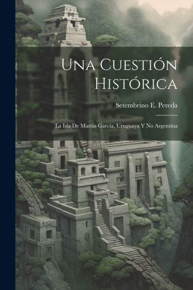 Una Cuestión Histórica: La Isla De Martín García, Uruguaya Y No Argentina (Spanish Edition)