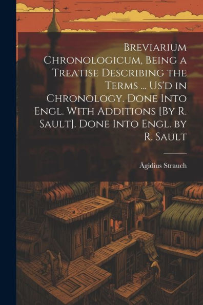 Breviarium Chronologicum, Being A Treatise Describing The Terms ... Us'D In Chronology. Done Into Engl. With Additions [By R. Sault]. Done Into Engl. By R. Sault