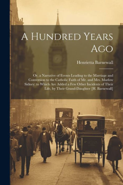 A Hundred Years Ago; Or, A Narrative Of Events Leading To The Marriage And Conversion To The Catholic Faith Of Mr. And Mrs. Marlow Sidney; To Which ... Life, By Their Grand-Daughter [H. Barnewall]