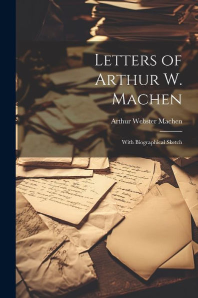 Letters Of Arthur W. Machen: With Biographical Sketch