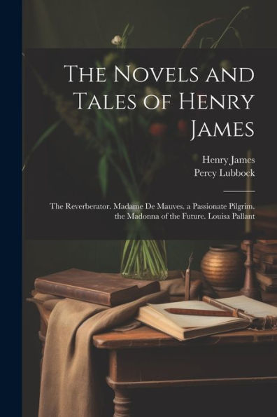 The Novels And Tales Of Henry James: The Reverberator. Madame De Mauves. A Passionate Pilgrim. The Madonna Of The Future. Louisa Pallant