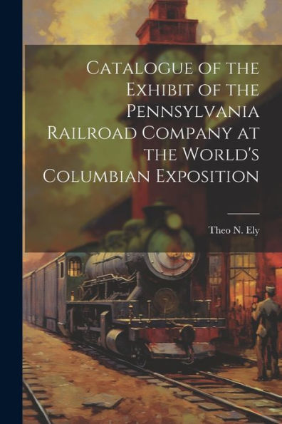 Catalogue Of The Exhibit Of The Pennsylvania Railroad Company At The World's Columbian Exposition