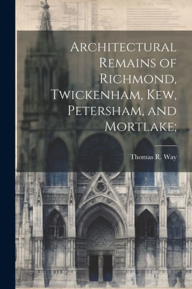 Architectural Remains Of Richmond, Twickenham, Kew, Petersham, And Mortlake;