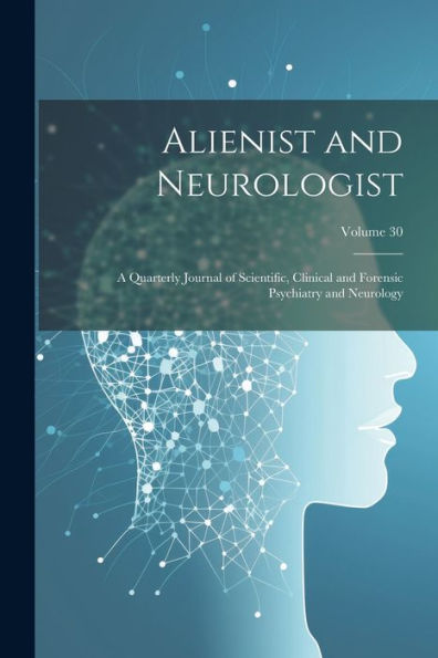 Alienist And Neurologist: A Quarterly Journal Of Scientific, Clinical And Forensic Psychiatry And Neurology; Volume 30