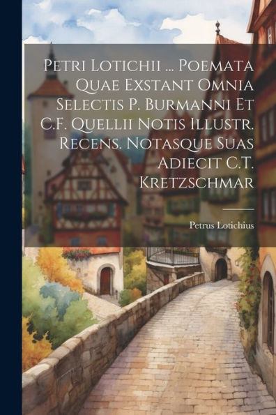 Petri Lotichii ... Poemata Quae Exstant Omnia Selectis P. Burmanni Et C.F. Quellii Notis Illustr. Recens. Notasque Suas Adiecit C.T. Kretzschmar (Latin Edition)