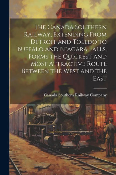 The Canada Southern Railway, Extending From Detroit And Toledo To Buffalo And Niagara Falls, Forms The Quickest And Most Attractive Route Between The West And The East
