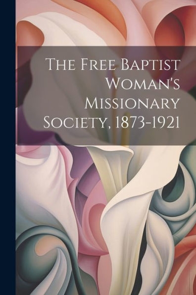 The Free Baptist Woman's Missionary Society, 1873-1921